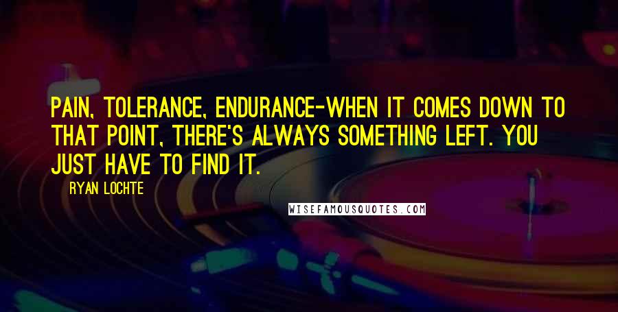 Ryan Lochte Quotes: Pain, tolerance, endurance-when it comes down to that point, there's always something left. You just have to find it.