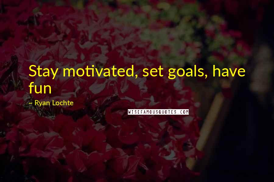 Ryan Lochte Quotes: Stay motivated, set goals, have fun