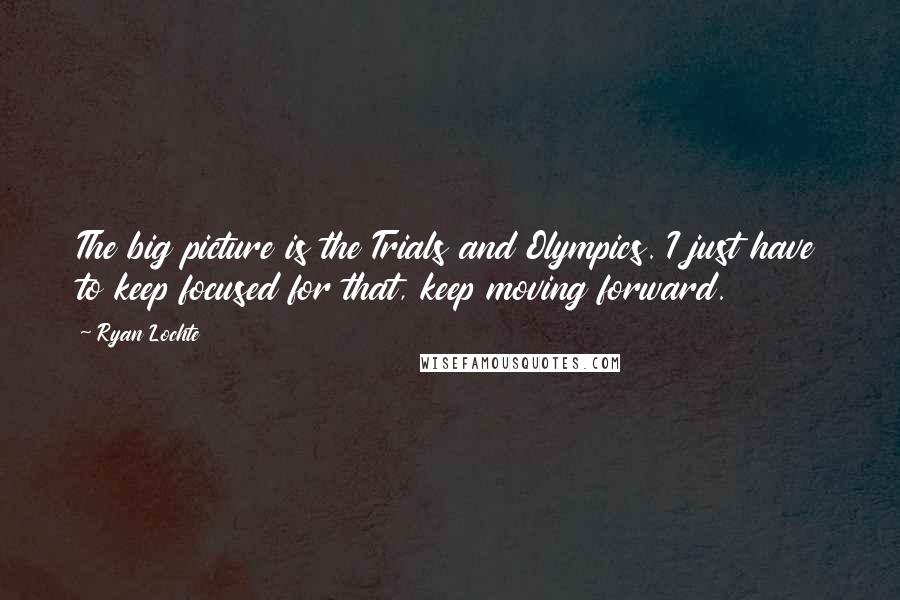 Ryan Lochte Quotes: The big picture is the Trials and Olympics. I just have to keep focused for that, keep moving forward.