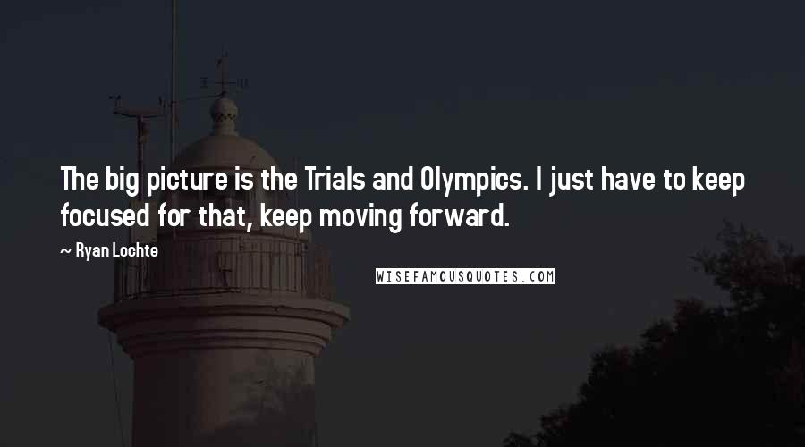 Ryan Lochte Quotes: The big picture is the Trials and Olympics. I just have to keep focused for that, keep moving forward.