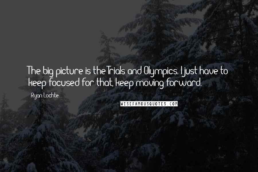 Ryan Lochte Quotes: The big picture is the Trials and Olympics. I just have to keep focused for that, keep moving forward.