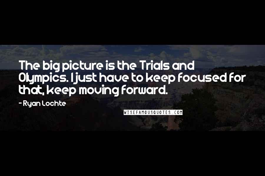 Ryan Lochte Quotes: The big picture is the Trials and Olympics. I just have to keep focused for that, keep moving forward.