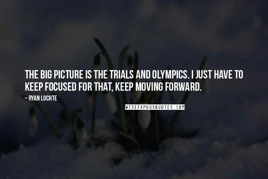 Ryan Lochte Quotes: The big picture is the Trials and Olympics. I just have to keep focused for that, keep moving forward.