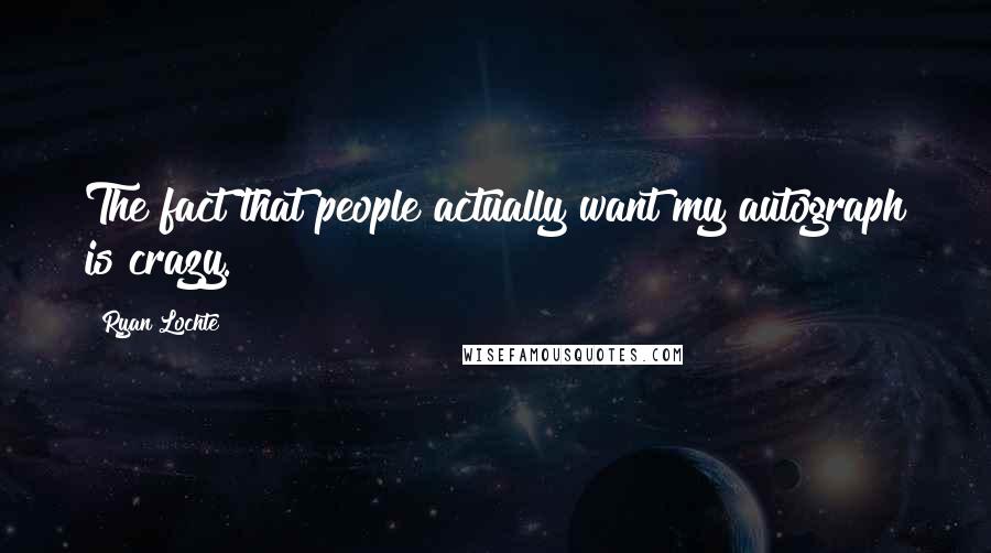 Ryan Lochte Quotes: The fact that people actually want my autograph is crazy.