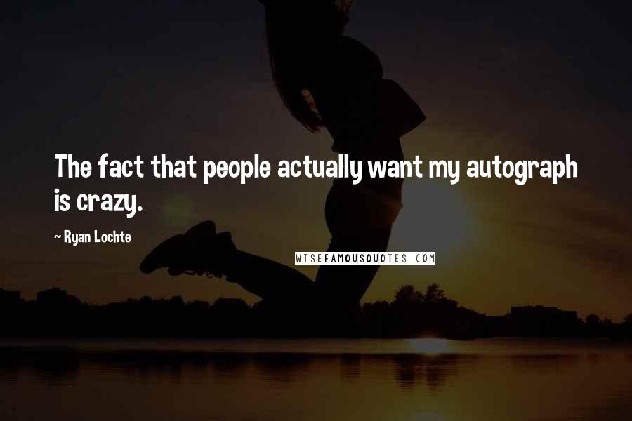 Ryan Lochte Quotes: The fact that people actually want my autograph is crazy.