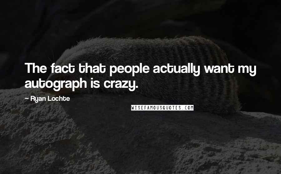 Ryan Lochte Quotes: The fact that people actually want my autograph is crazy.