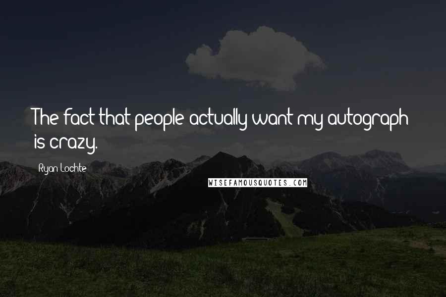 Ryan Lochte Quotes: The fact that people actually want my autograph is crazy.