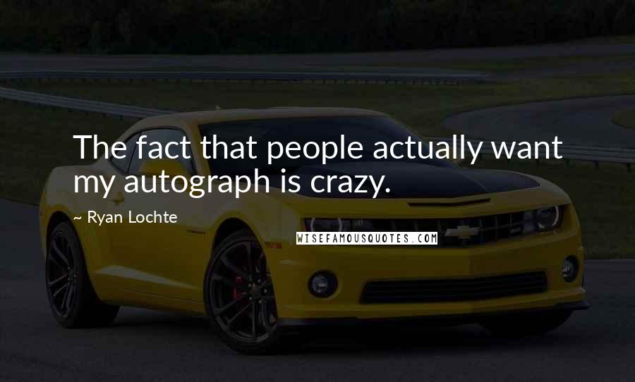 Ryan Lochte Quotes: The fact that people actually want my autograph is crazy.
