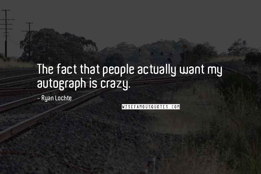 Ryan Lochte Quotes: The fact that people actually want my autograph is crazy.