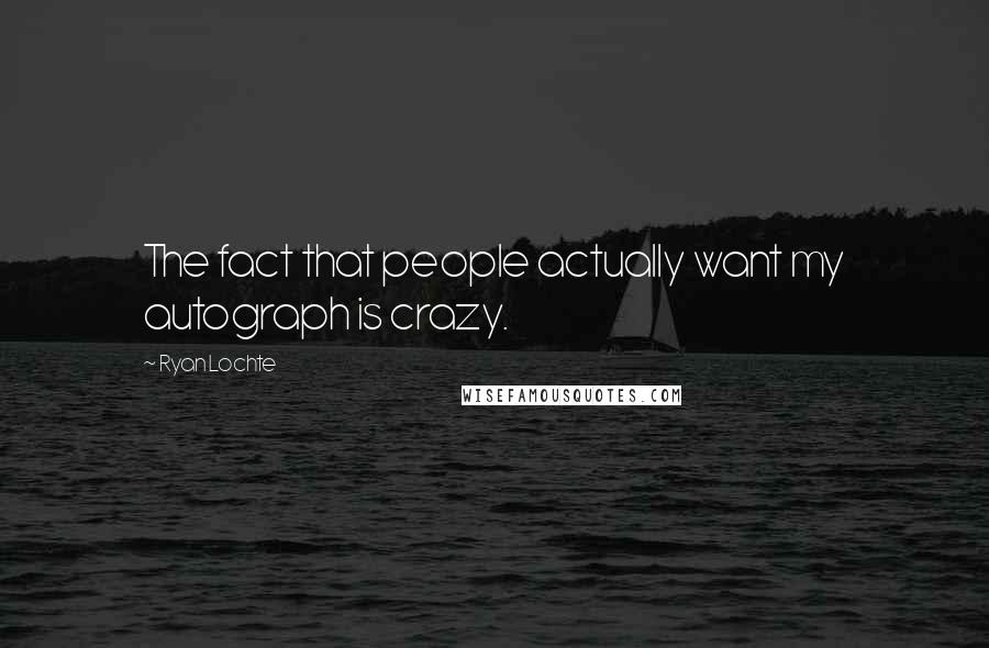 Ryan Lochte Quotes: The fact that people actually want my autograph is crazy.