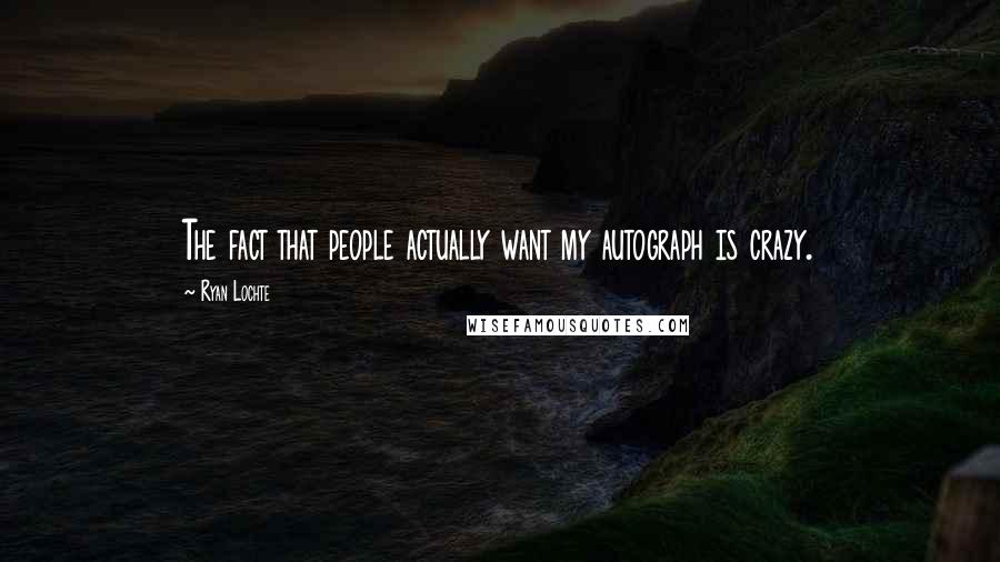 Ryan Lochte Quotes: The fact that people actually want my autograph is crazy.