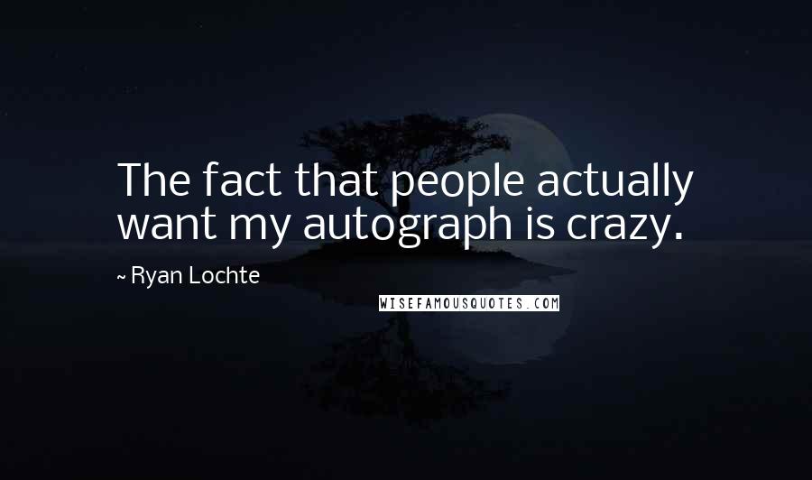 Ryan Lochte Quotes: The fact that people actually want my autograph is crazy.