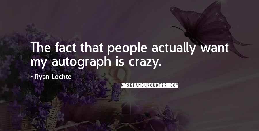 Ryan Lochte Quotes: The fact that people actually want my autograph is crazy.