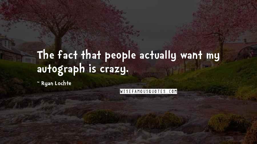 Ryan Lochte Quotes: The fact that people actually want my autograph is crazy.