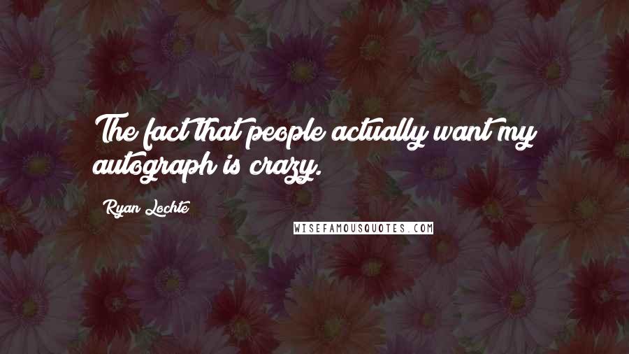 Ryan Lochte Quotes: The fact that people actually want my autograph is crazy.