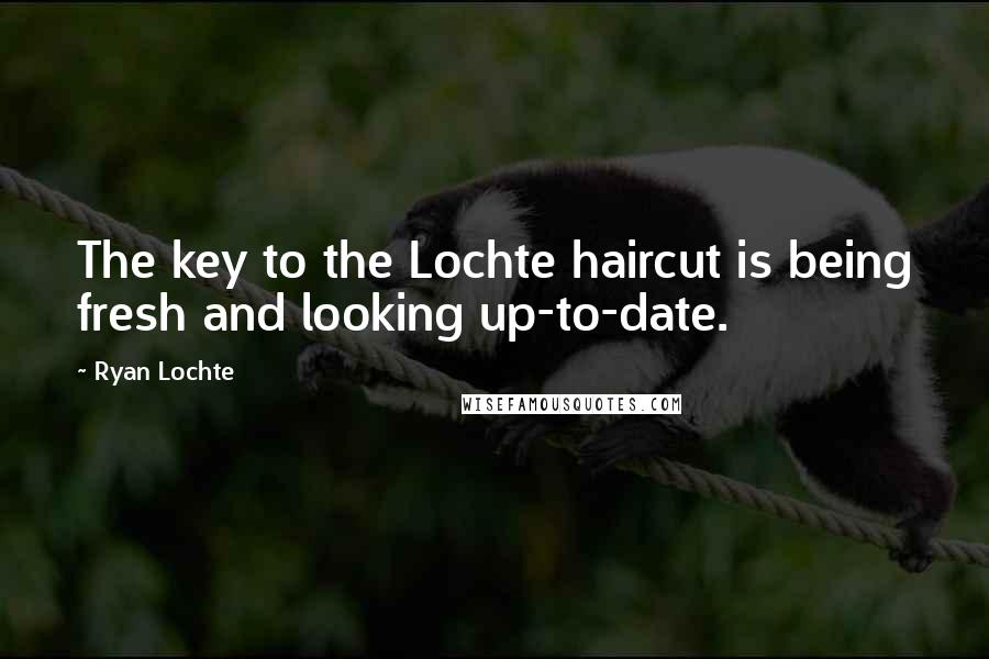 Ryan Lochte Quotes: The key to the Lochte haircut is being fresh and looking up-to-date.