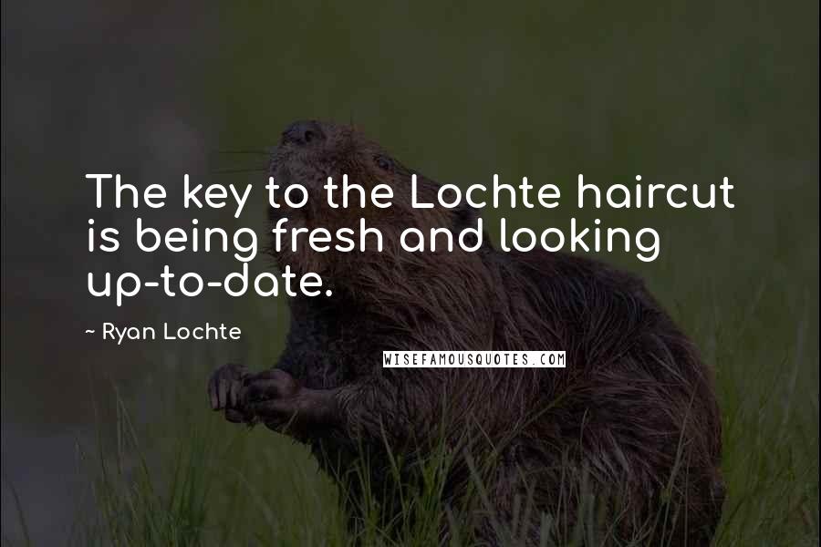 Ryan Lochte Quotes: The key to the Lochte haircut is being fresh and looking up-to-date.