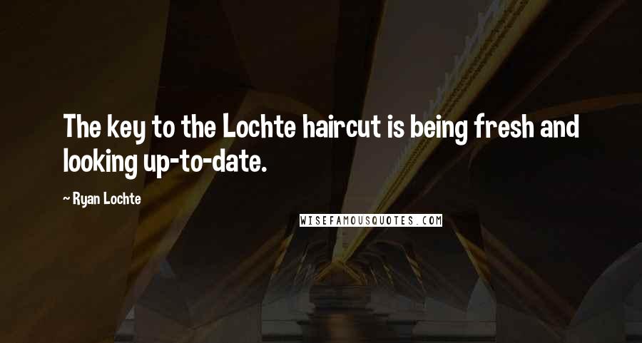 Ryan Lochte Quotes: The key to the Lochte haircut is being fresh and looking up-to-date.