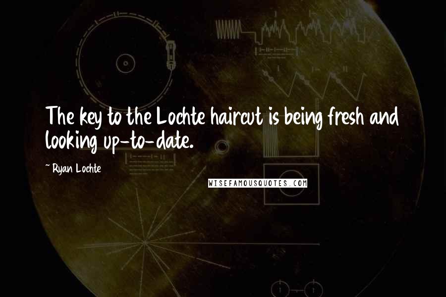 Ryan Lochte Quotes: The key to the Lochte haircut is being fresh and looking up-to-date.