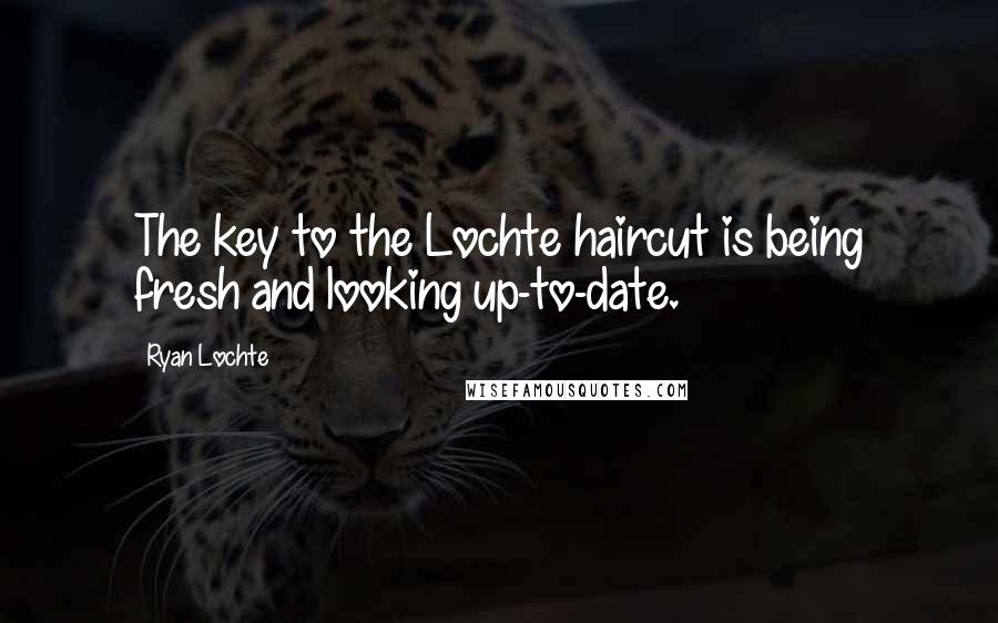 Ryan Lochte Quotes: The key to the Lochte haircut is being fresh and looking up-to-date.