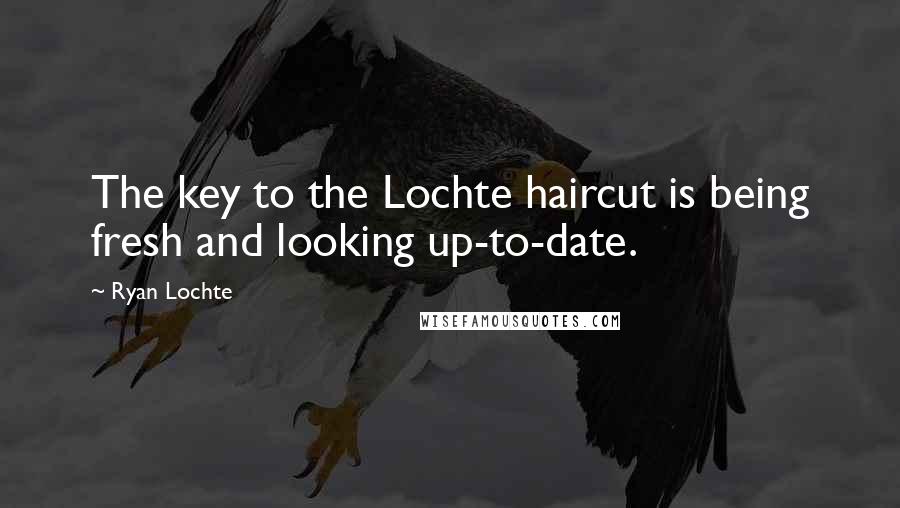 Ryan Lochte Quotes: The key to the Lochte haircut is being fresh and looking up-to-date.