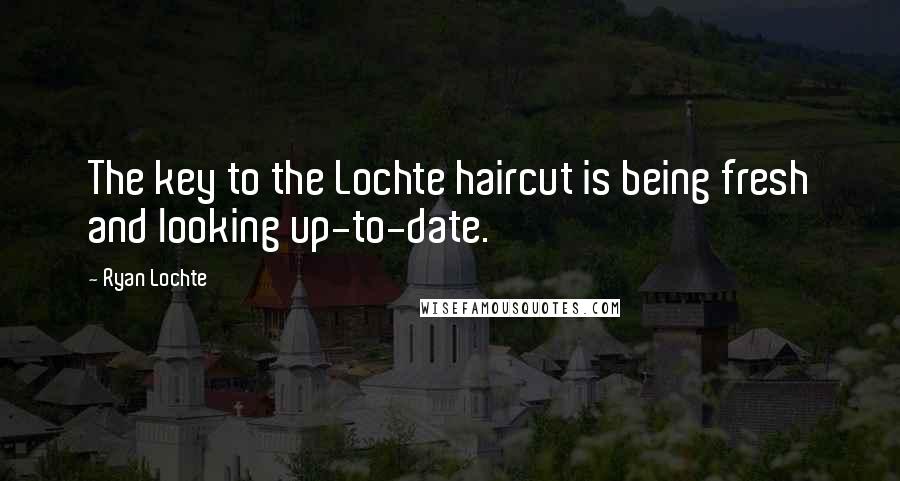 Ryan Lochte Quotes: The key to the Lochte haircut is being fresh and looking up-to-date.