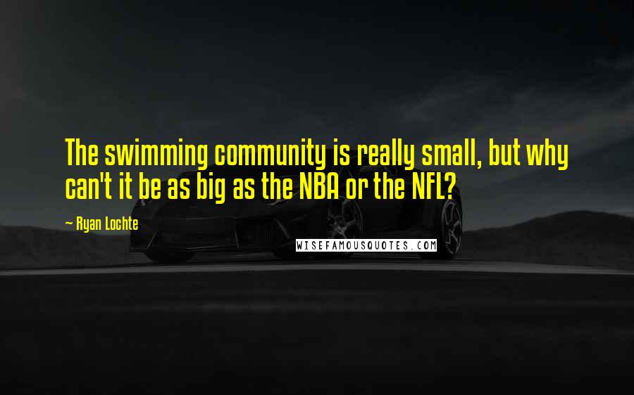 Ryan Lochte Quotes: The swimming community is really small, but why can't it be as big as the NBA or the NFL?