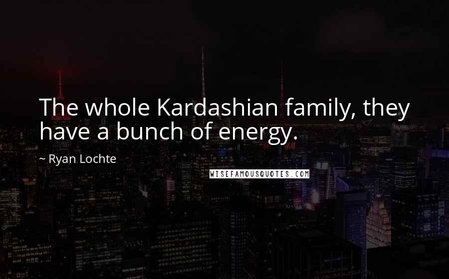 Ryan Lochte Quotes: The whole Kardashian family, they have a bunch of energy.