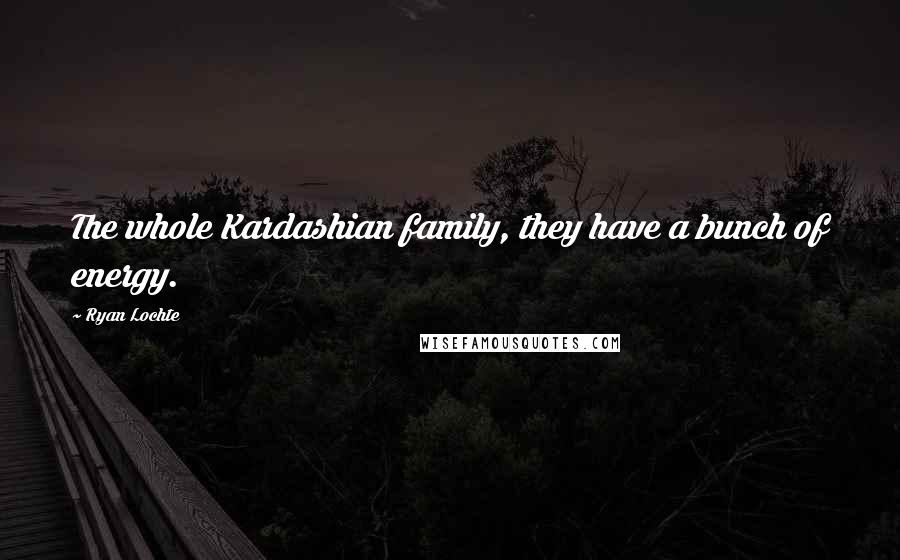 Ryan Lochte Quotes: The whole Kardashian family, they have a bunch of energy.