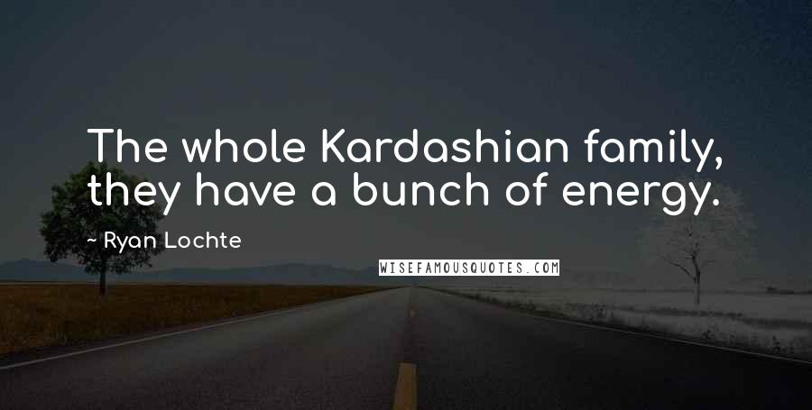 Ryan Lochte Quotes: The whole Kardashian family, they have a bunch of energy.