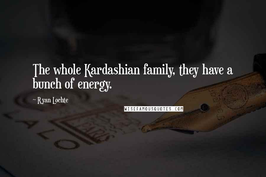 Ryan Lochte Quotes: The whole Kardashian family, they have a bunch of energy.