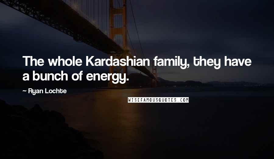 Ryan Lochte Quotes: The whole Kardashian family, they have a bunch of energy.