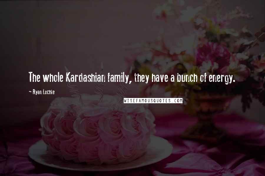 Ryan Lochte Quotes: The whole Kardashian family, they have a bunch of energy.