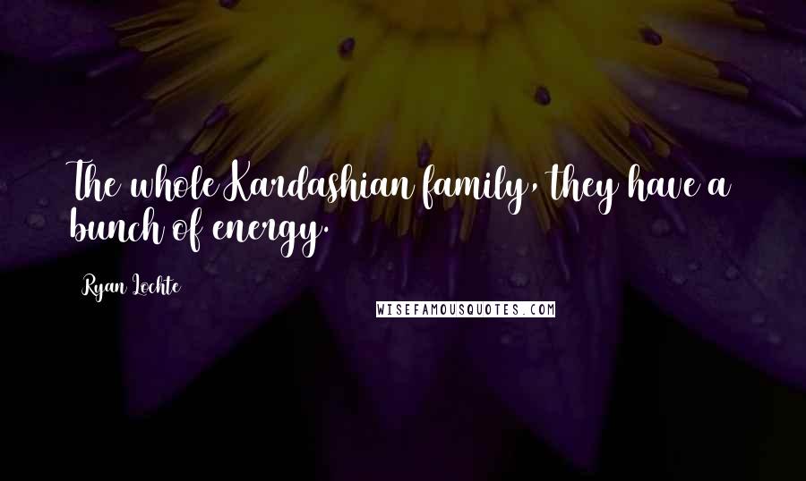 Ryan Lochte Quotes: The whole Kardashian family, they have a bunch of energy.