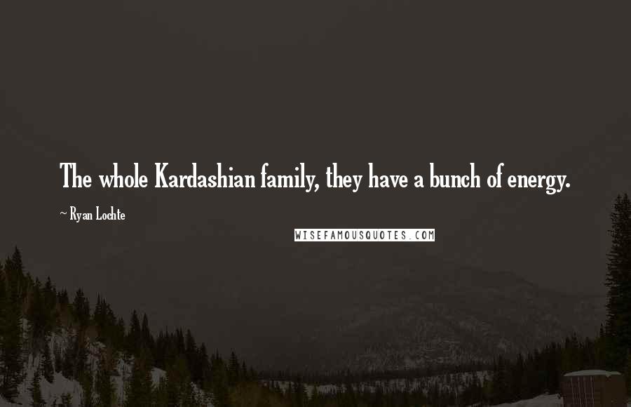 Ryan Lochte Quotes: The whole Kardashian family, they have a bunch of energy.