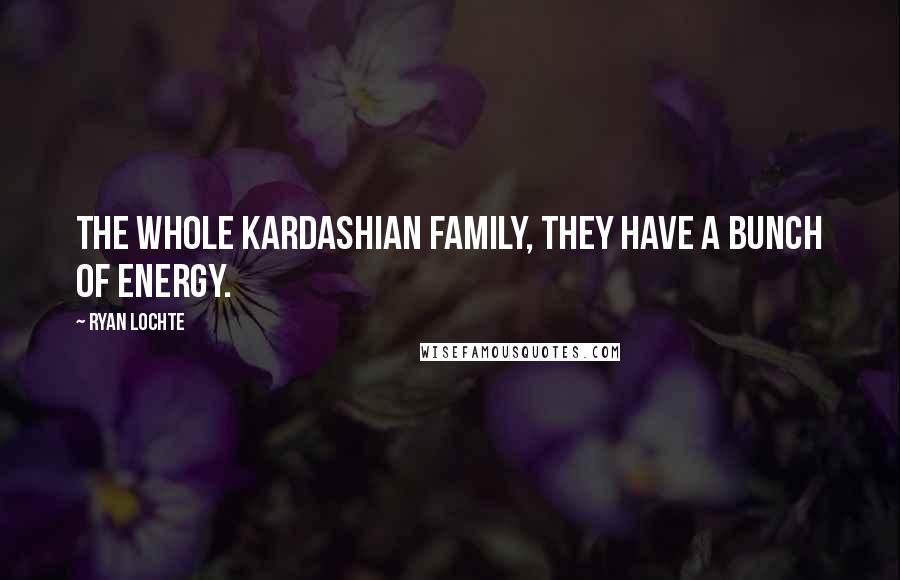 Ryan Lochte Quotes: The whole Kardashian family, they have a bunch of energy.