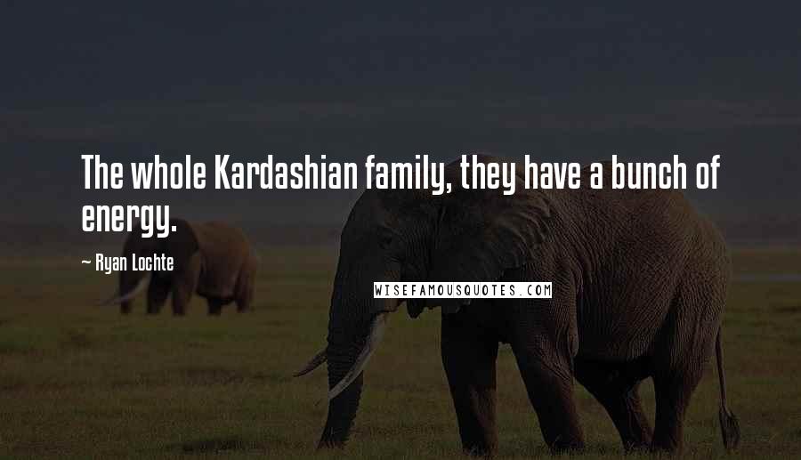 Ryan Lochte Quotes: The whole Kardashian family, they have a bunch of energy.