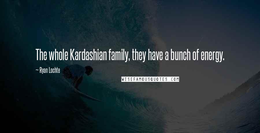 Ryan Lochte Quotes: The whole Kardashian family, they have a bunch of energy.