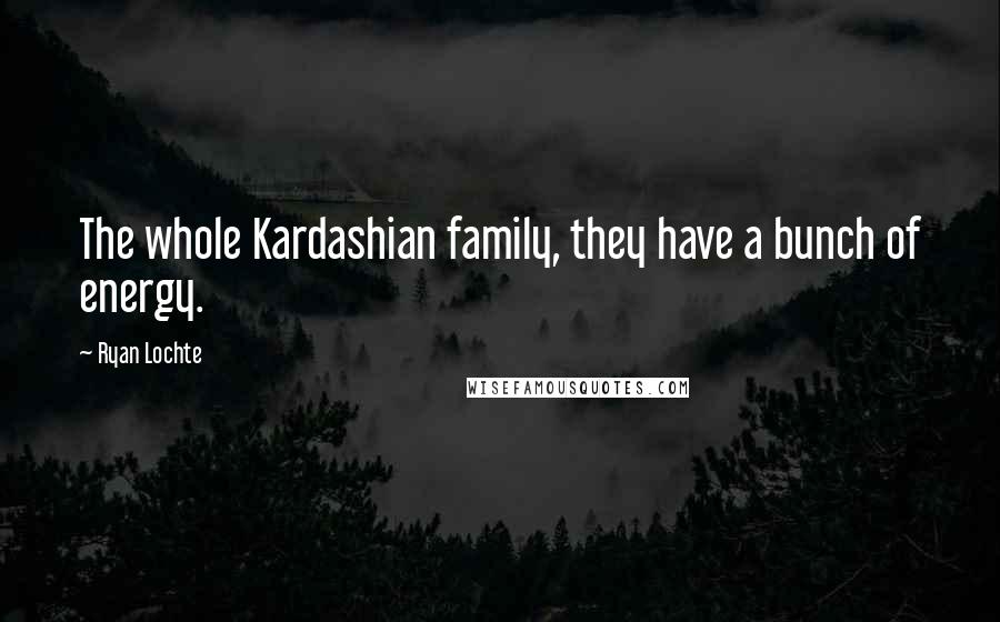 Ryan Lochte Quotes: The whole Kardashian family, they have a bunch of energy.