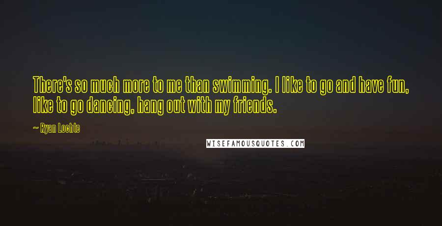 Ryan Lochte Quotes: There's so much more to me than swimming. I like to go and have fun, like to go dancing, hang out with my friends.