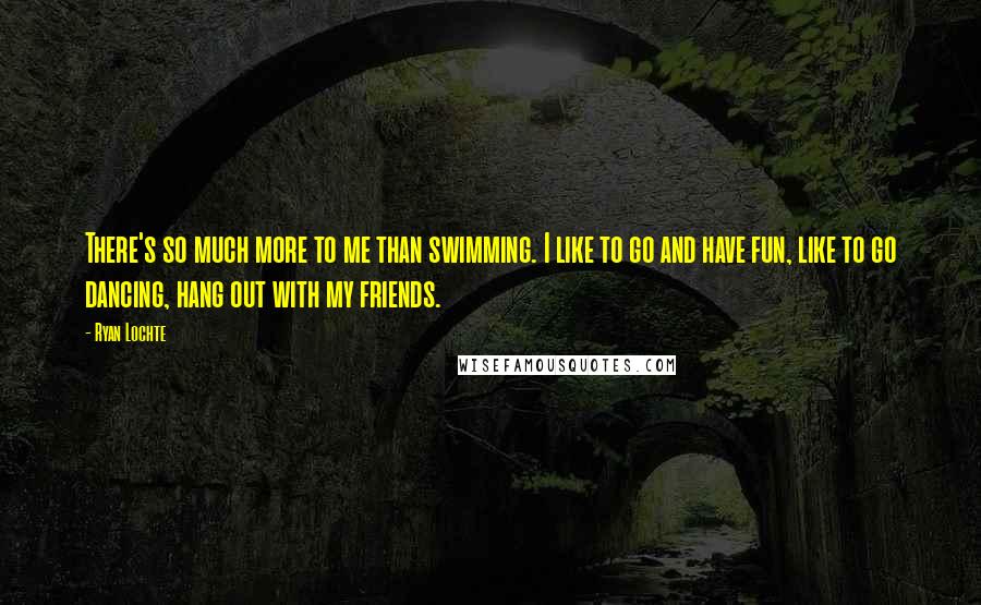 Ryan Lochte Quotes: There's so much more to me than swimming. I like to go and have fun, like to go dancing, hang out with my friends.