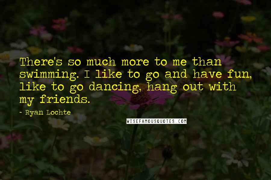 Ryan Lochte Quotes: There's so much more to me than swimming. I like to go and have fun, like to go dancing, hang out with my friends.