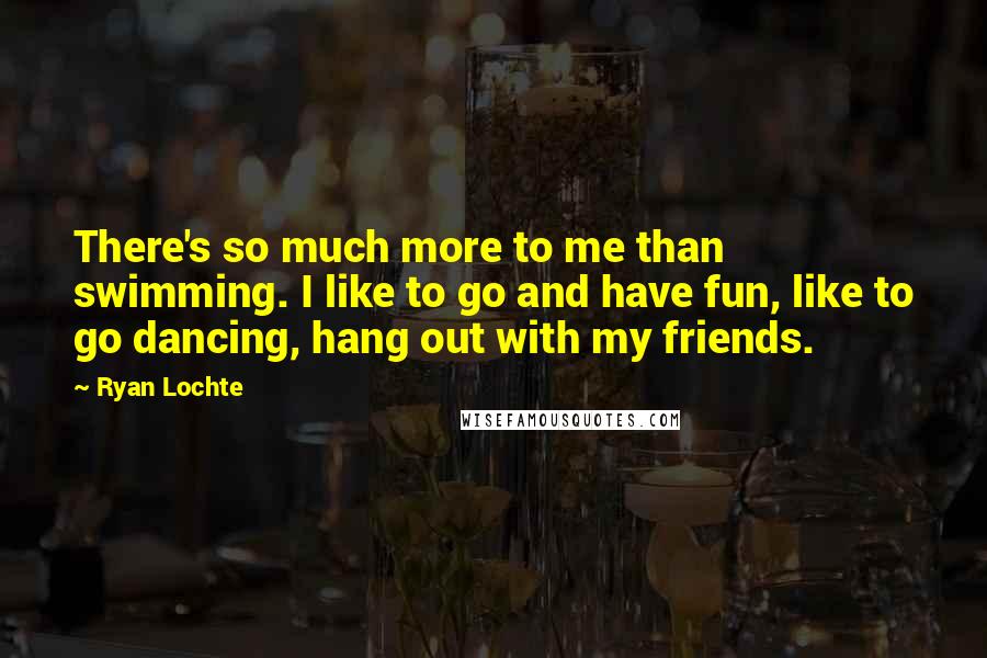 Ryan Lochte Quotes: There's so much more to me than swimming. I like to go and have fun, like to go dancing, hang out with my friends.