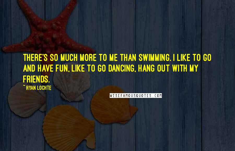 Ryan Lochte Quotes: There's so much more to me than swimming. I like to go and have fun, like to go dancing, hang out with my friends.