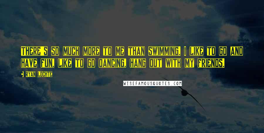 Ryan Lochte Quotes: There's so much more to me than swimming. I like to go and have fun, like to go dancing, hang out with my friends.