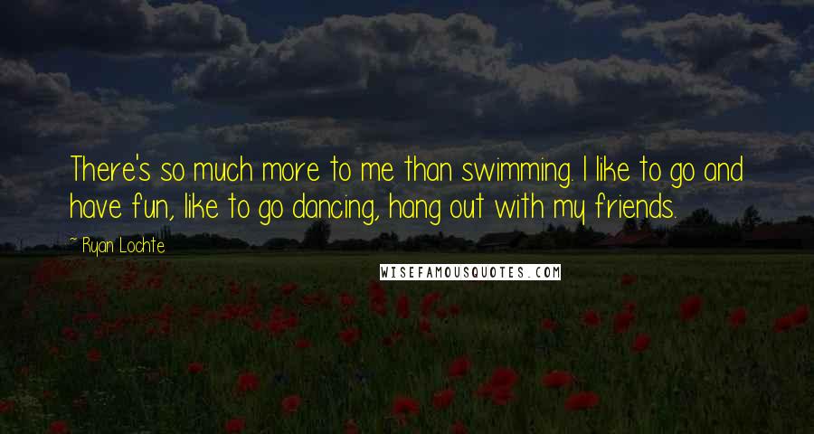 Ryan Lochte Quotes: There's so much more to me than swimming. I like to go and have fun, like to go dancing, hang out with my friends.