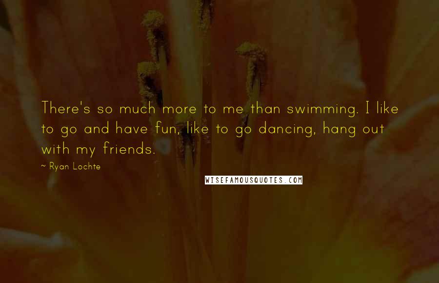 Ryan Lochte Quotes: There's so much more to me than swimming. I like to go and have fun, like to go dancing, hang out with my friends.