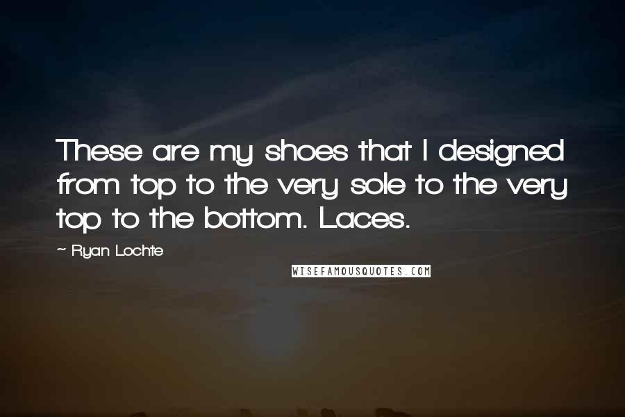 Ryan Lochte Quotes: These are my shoes that I designed from top to the very sole to the very top to the bottom. Laces.