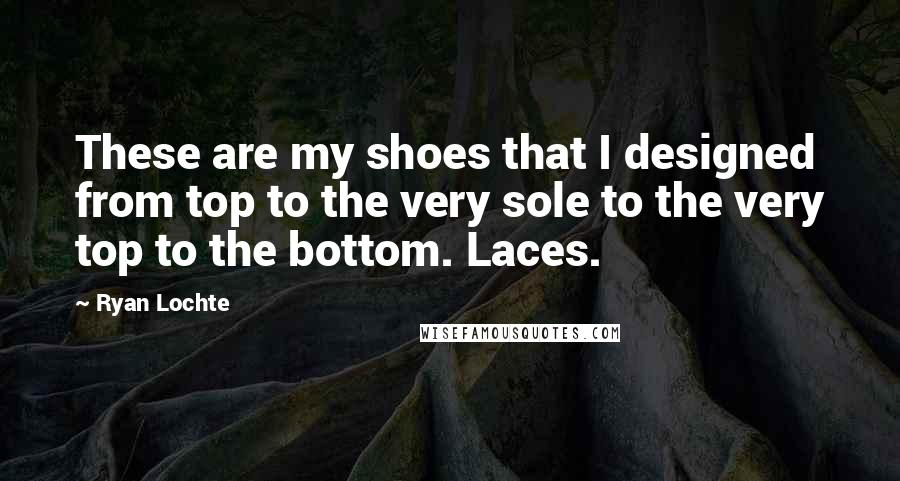 Ryan Lochte Quotes: These are my shoes that I designed from top to the very sole to the very top to the bottom. Laces.