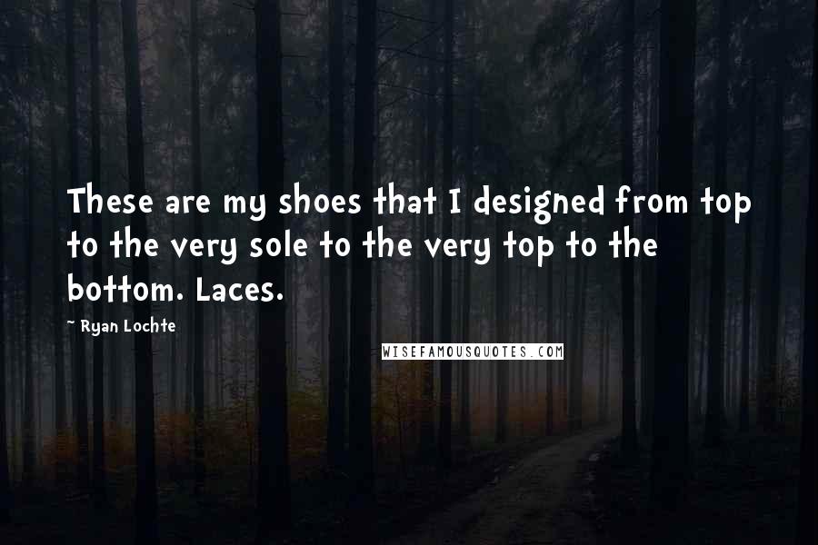 Ryan Lochte Quotes: These are my shoes that I designed from top to the very sole to the very top to the bottom. Laces.